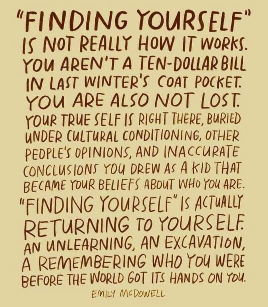 A meme that says "Finding yourself" is not really how it works. You aren't a ten-dollar bill in last winter's coat pocket. You are also not lost. Your true self is right there, buried under cultural conditioning, other people's opinions, and inaccurate conclusions. By Emily McDowell