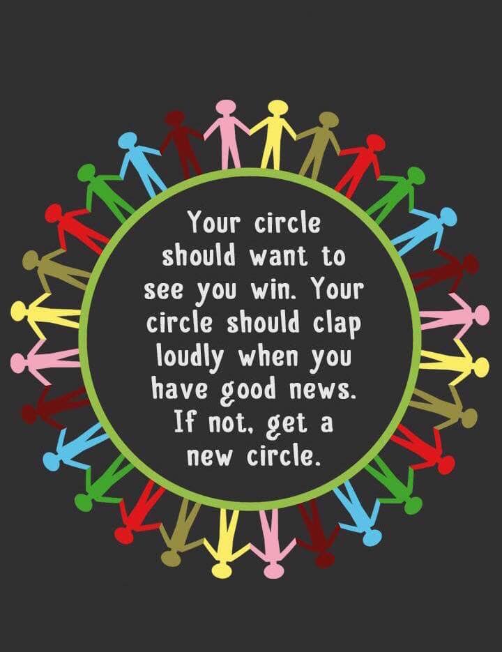 Your circle should want to see you win. Your circle should clap loudly when you have good news. If not, get a new circle.